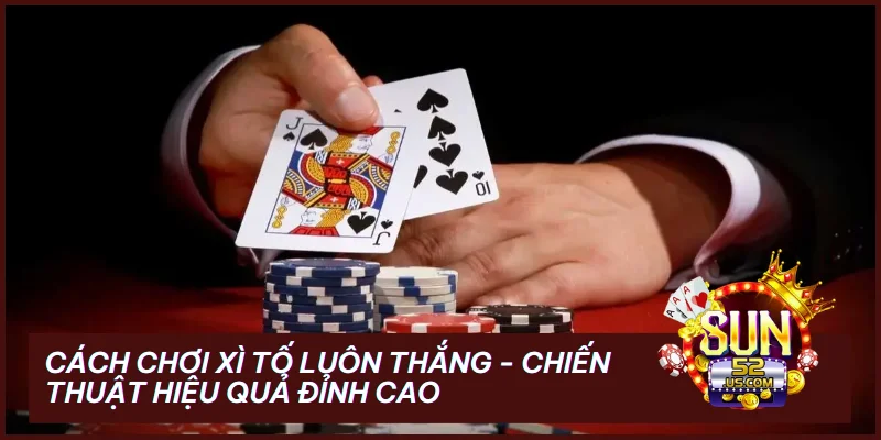 Cách Chơi Xì Tố Luôn Thắng - Chiến Thuật Hiệu Quả Đỉnh Cao