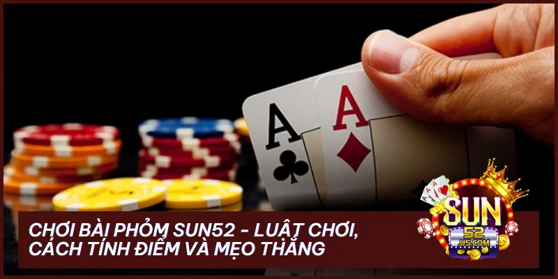 Chơi Bài Phỏm SUN52 - Luật Chơi, Cách Tính Điểm Và Mẹo Thắng