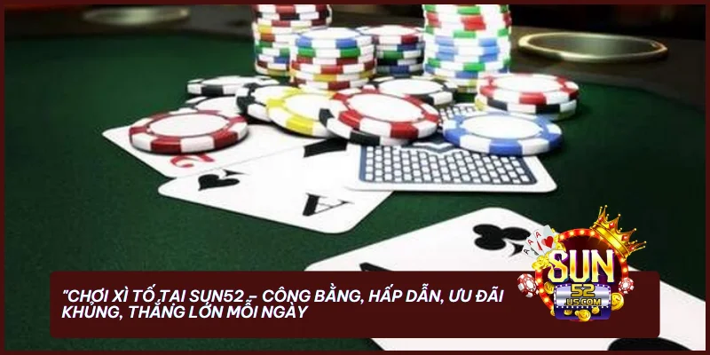 Chơi Xì Tố tại SUN52 - công bằng, hấp dẫn, ưu đãi khủng, thắng lớn mỗi ngày