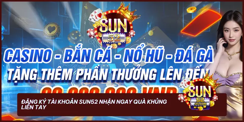 Đăng ký tài khoản SUN52 nhận ngay quà khủng liền tay