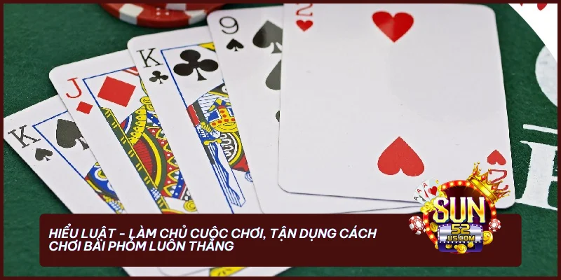 Hiểu luật - Làm chủ cuộc chơi, tận dụng cách chơi bài Phỏm luôn thắng