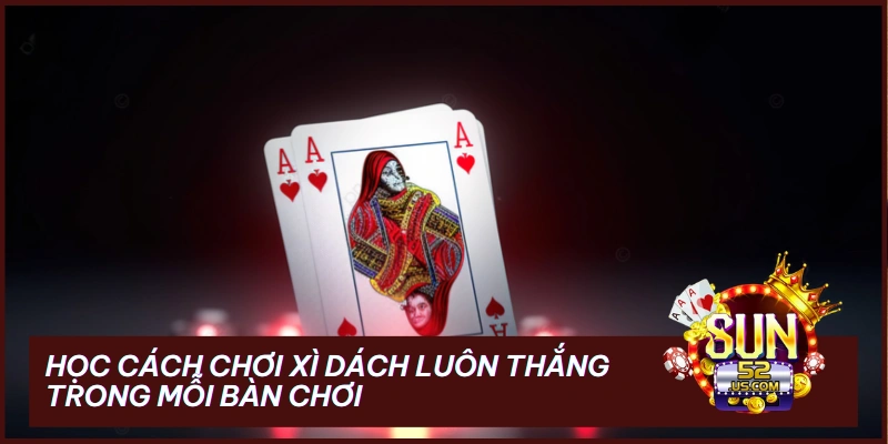 Học Cách Chơi Xì Dách Luôn Thắng Trong Mỗi Bàn Chơi