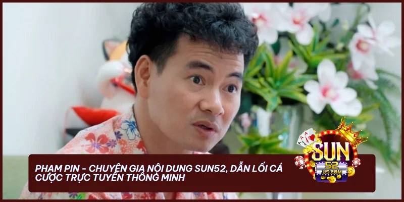 Phạm Pin - Chuyên gia nội dung SUN52, dẫn lối cá cược trực tuyến thông minh