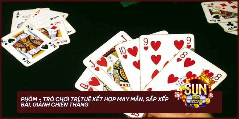 Phỏm - trò chơi trí tuệ kết hợp may mắn, sắp xếp bài, giành chiến thắng