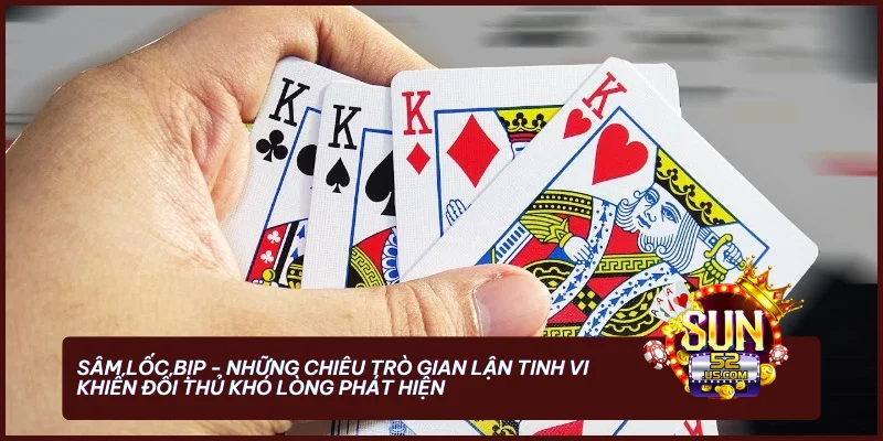 Sâm Lốc bịp - Những chiêu trò gian lận tinh vi khiến đối thủ khó lòng phát hiện