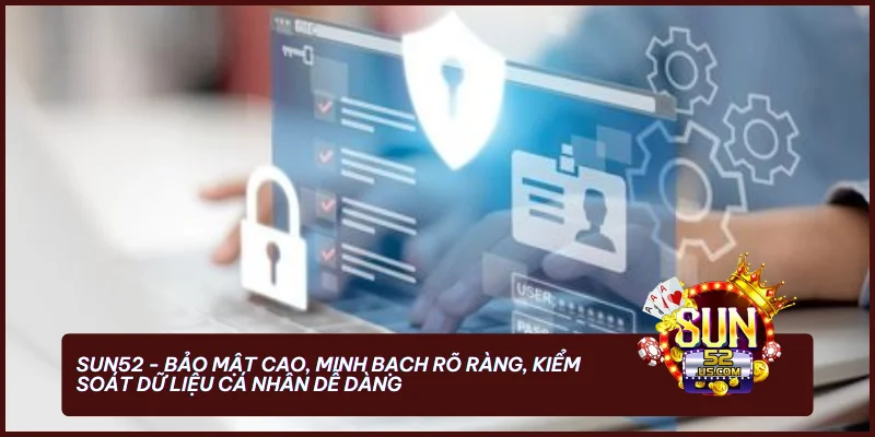 Sun52 - Bảo mật cao, minh bạch rõ ràng, kiểm soát dữ liệu cá nhân dễ dàng