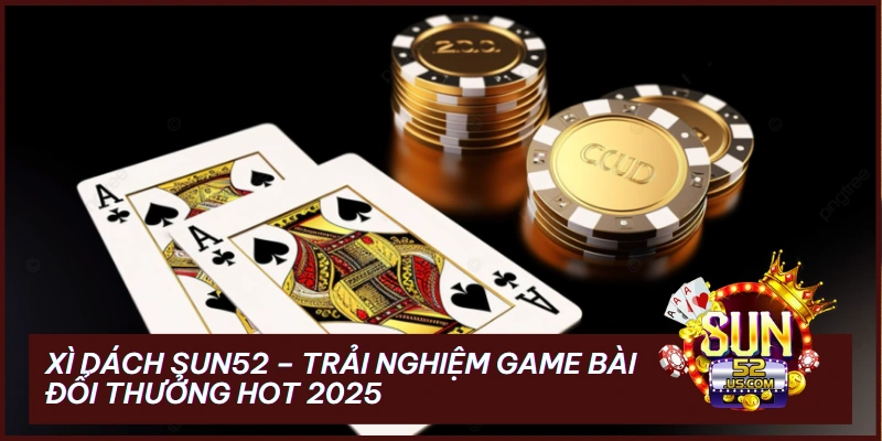 Xì Dách Sun52 – Trải Nghiệm Game Bài Đổi Thưởng Hot 2025