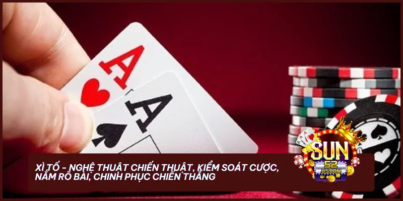 Xì Tố - nghệ thuật chiến thuật, kiểm soát cược, nắm rõ bài, chinh phục chiến thắng