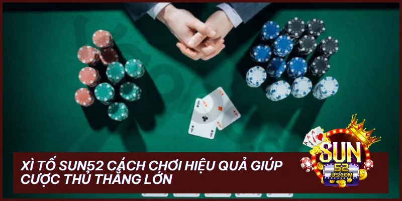 Xì Tố SUN52 Cách Chơi Hiệu Quả Giúp Cược Thủ Thắng Lớn